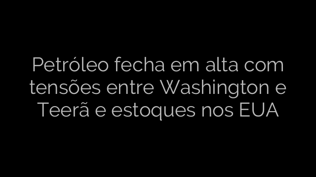 ​Petróleo fecha em alta com tensões entre Washington e Teerã e estoques nos EUA 